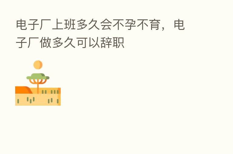 电子厂上班多久会不孕不育，电子厂做多久可以辞职