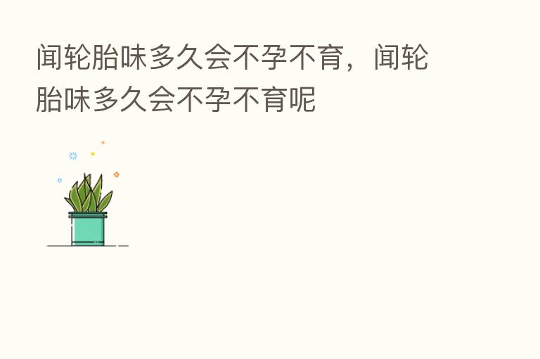 闻轮胎味多久会不孕不育,闻轮胎味多久会不孕不育呢
