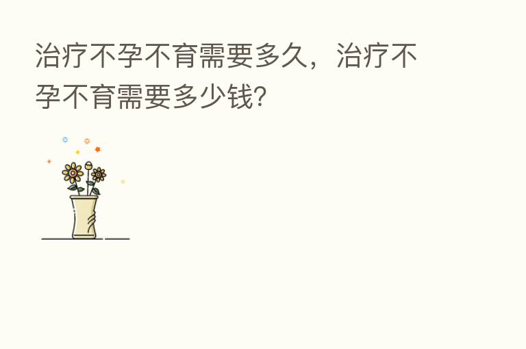 治疗不孕不育需要多久,治疗不孕不育需要多少前?