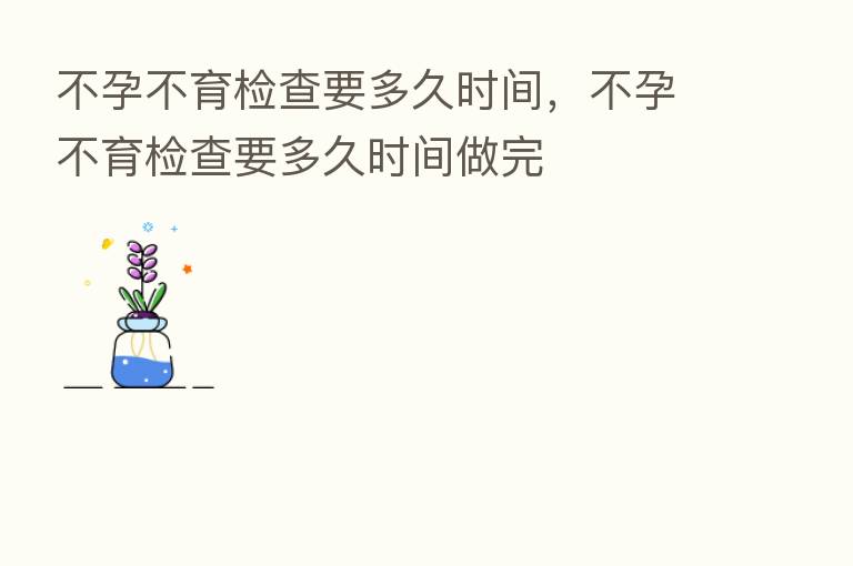 不孕不育检查要多久时间，不孕不育检查要多久时间做完