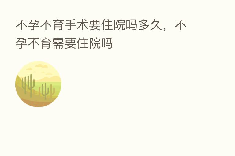 不孕不育手术要住院吗多久,不孕不育需要住院吗