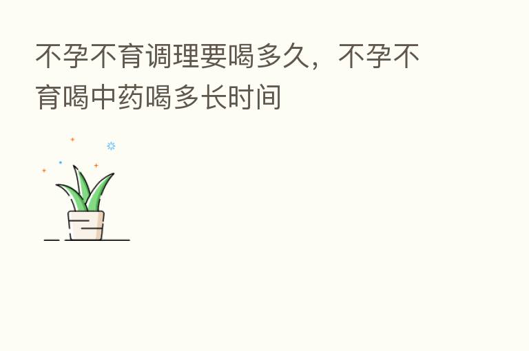 不孕不育调理要喝多久,不孕不育喝中药喝多长时间