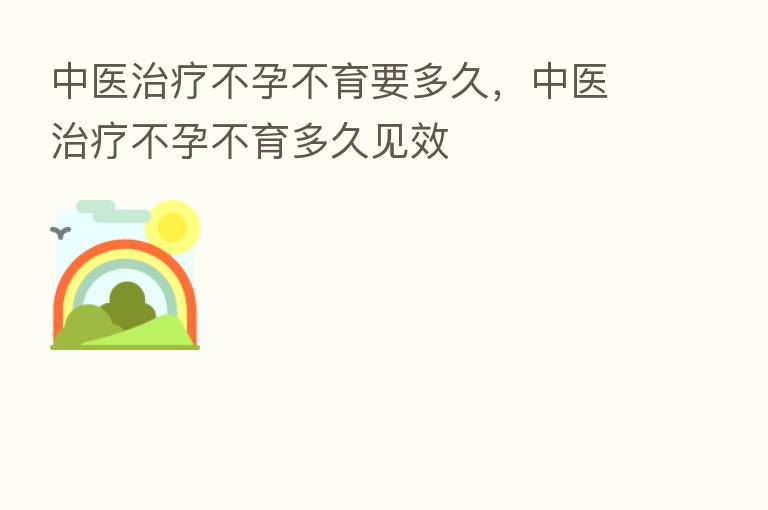 中医治疗不孕不育要多久，中医治疗不孕不育多久见效