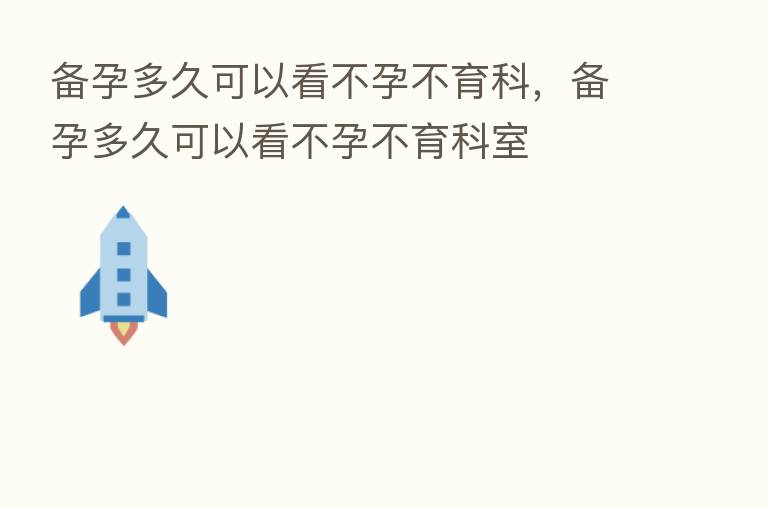 备孕多久可以看不孕不育科,备孕多久可以看不孕不育科室