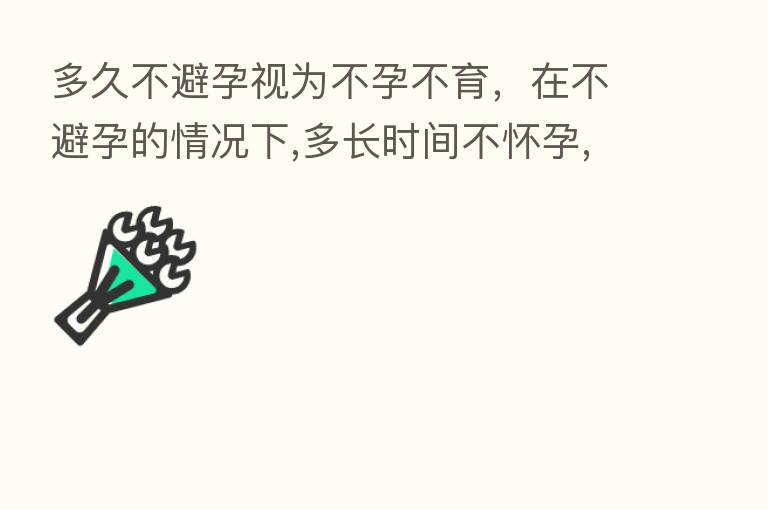 多久不避孕视为不孕不育，在不避孕的情况下,多长时间不怀孕,算不正常