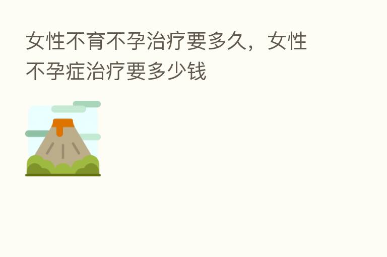 女性不育不孕治疗要多久，女性不孕症治疗要多少前