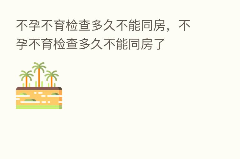 不孕不育检查多久不能同房，不孕不育检查多久不能同房了