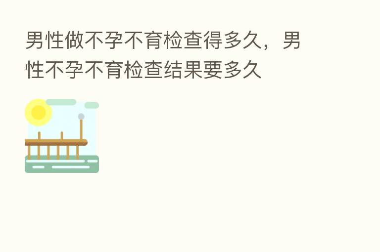 男性做不孕不育检查得多久，男性不孕不育检查结果要多久