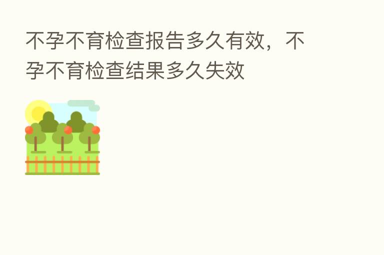 不孕不育检查报告多久有效,不孕不育检查结果多久失效