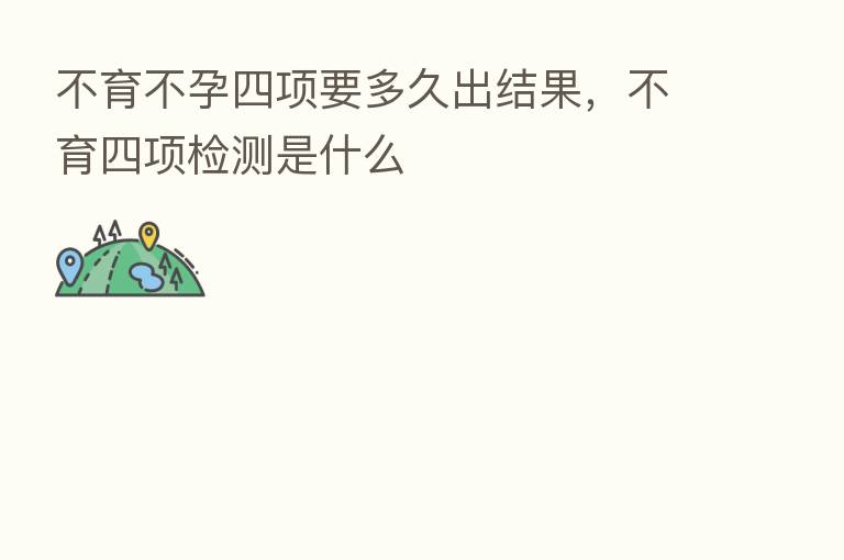不育不孕四项要多久出结果,不育四项检测是什么
