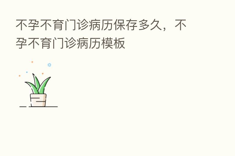 不孕不育门诊病历保存多久,不孕不育门诊病历模板