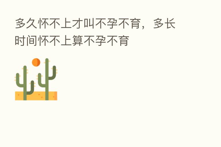 多久怀不上才叫不孕不育,多长时间怀不上算不孕不育
