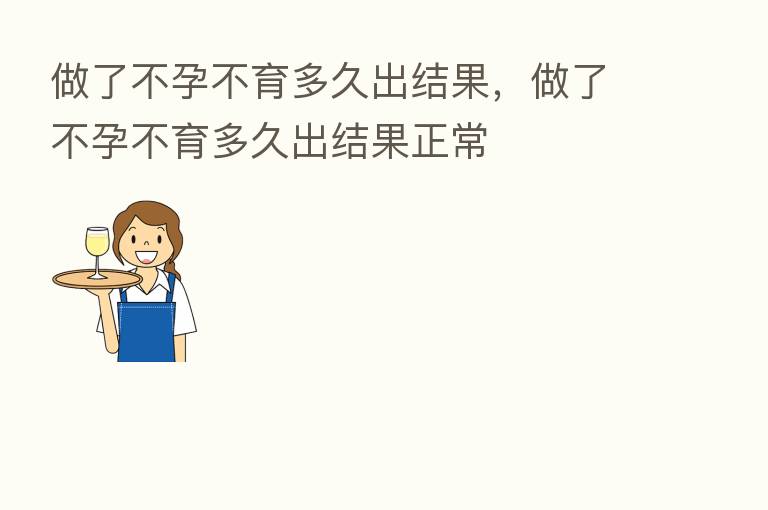 做了不孕不育多久出结果，做了不孕不育多久出结果正常