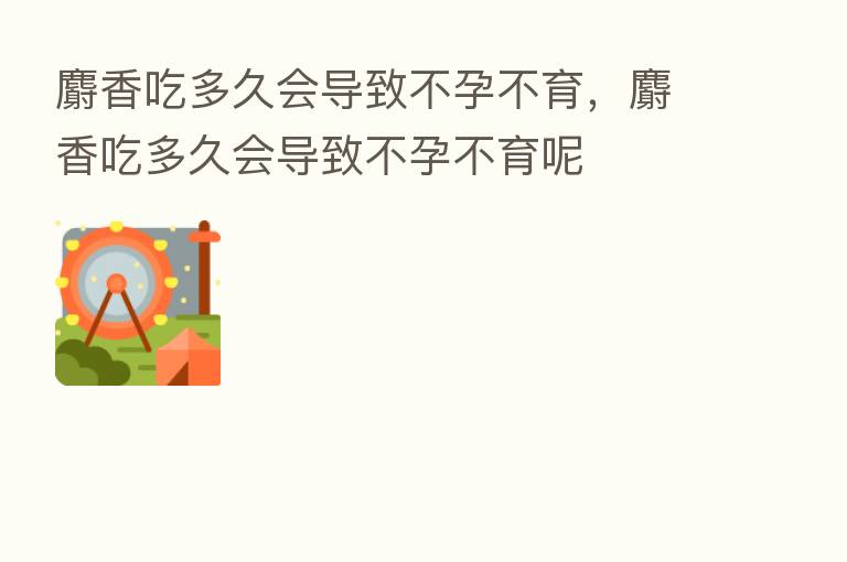 麝香吃多久会导致不孕不育，麝香吃多久会导致不孕不育呢