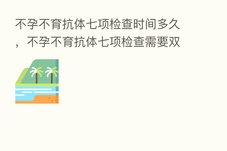 不孕不育抗体七项检查时间多久,不孕不育抗体七项检查需要双方吗