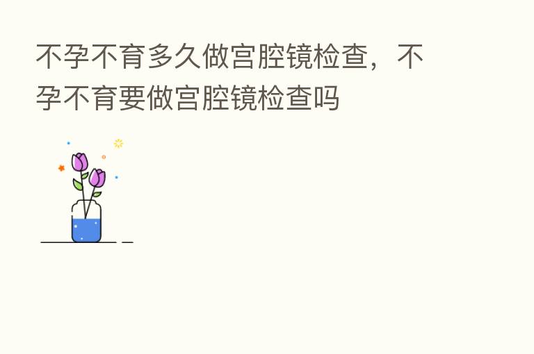 不孕不育多久做宫腔镜检查，不孕不育要做宫腔镜检查吗