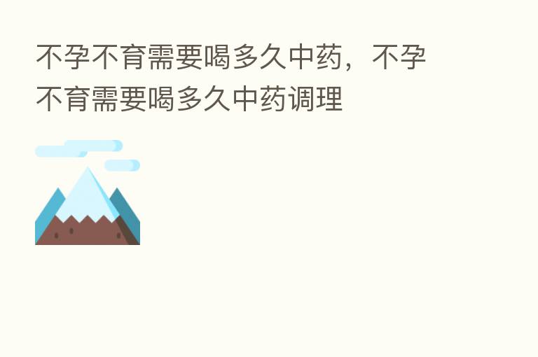 不孕不育需要喝多久中药,不孕不育需要喝多久中药调理