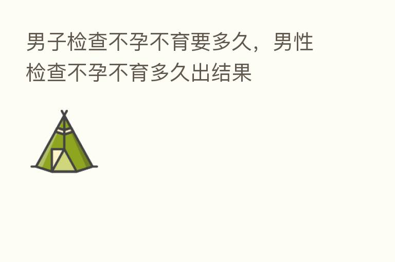 男子检查不孕不育要多久,男性检查不孕不育多久出结果