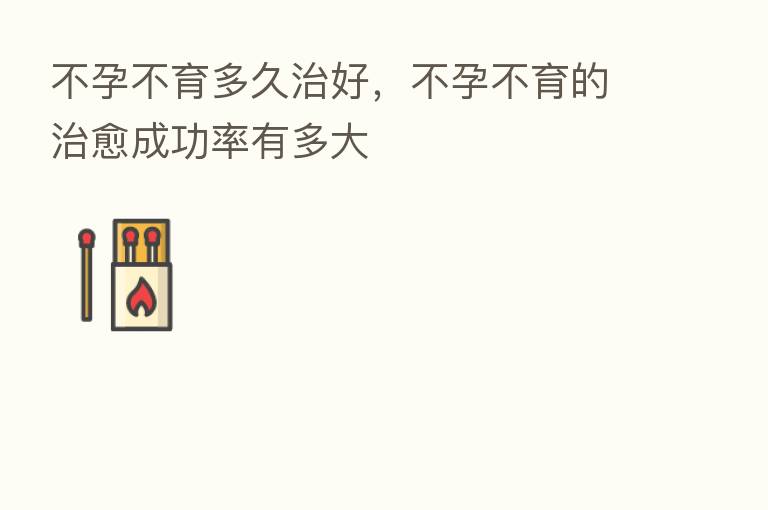 不孕不育多久治好,不孕不育的治愈成功率有多大