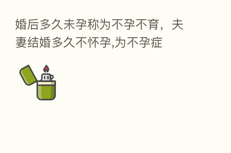 婚后多久未孕称为不孕不育,夫妻结婚多久不怀孕,为不孕症