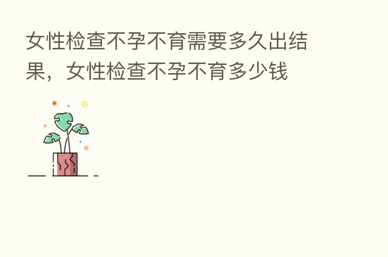 女性检查不孕不育需要多久出结果,女性检查不孕不育多少前