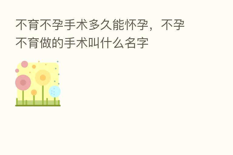 不育不孕手术多久能怀孕,不孕不育做的手术叫什么名字