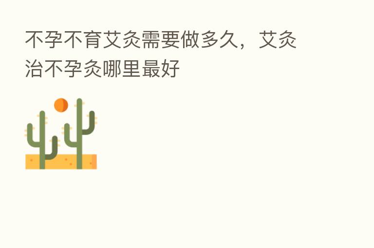 不孕不育艾灸需要做多久，艾灸治不孕灸哪里   好