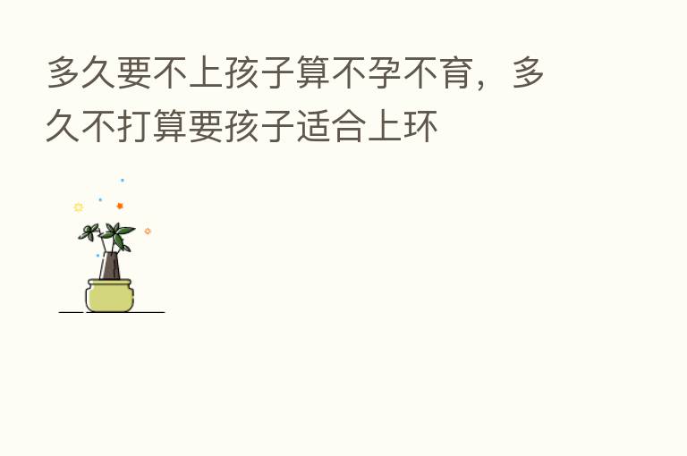 多久要不上孩子算不孕不育，多久不打算要孩子适合上环