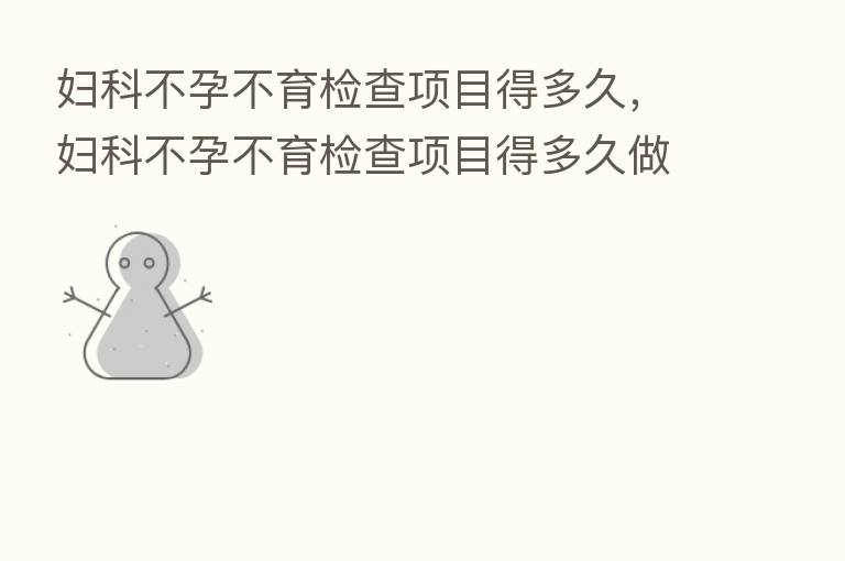 妇科不孕不育检查项目得多久,妇科不孕不育检查项目得多久做完