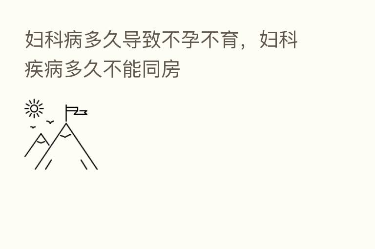 妇科病多久导致不孕不育,妇科疾病多久不能同房