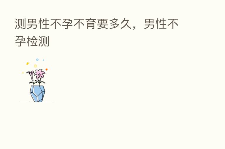 测男性不孕不育要多久,男性不孕检测
