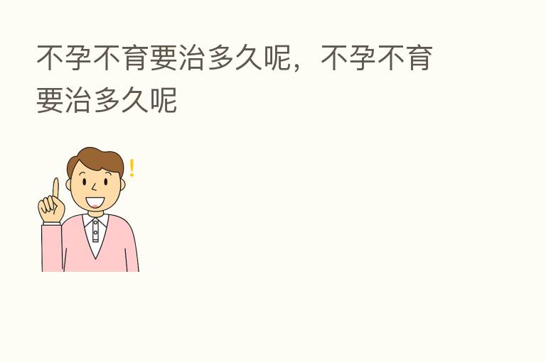 不孕不育要治多久呢,不孕不育要治多久呢