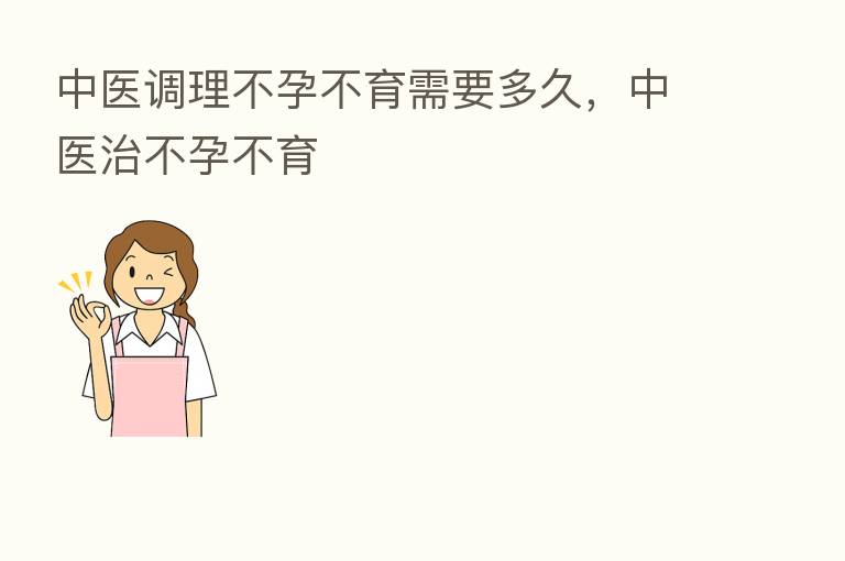 中医调理不孕不育需要多久，中医治不孕不育