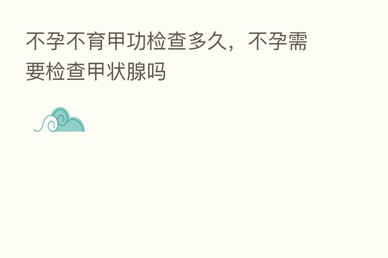 不孕不育甲功检查多久，不孕需要检查甲状腺吗