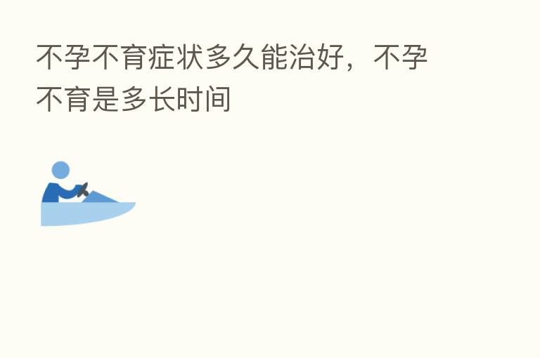 不孕不育症状多久能治好,不孕不育是多长时间