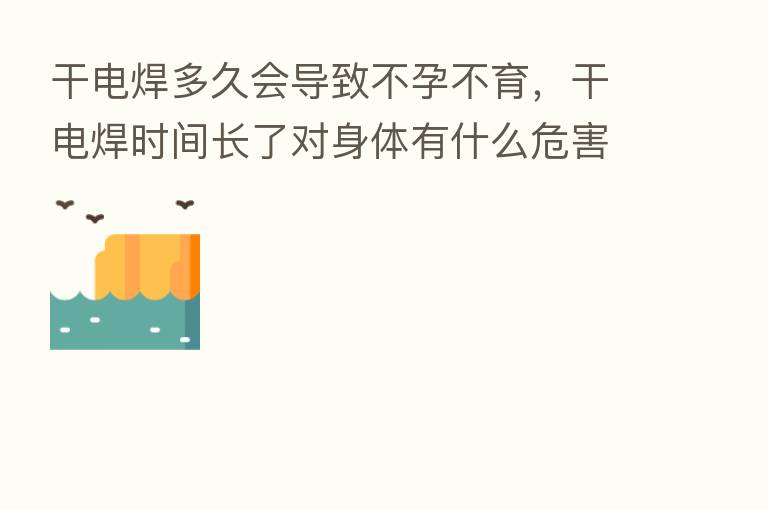 干电焊多久会导致不孕不育，干电焊时间长了对身体有什么危害