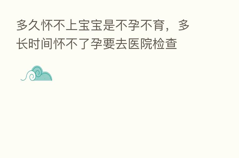 多久怀不上宝宝是不孕不育，多长时间怀不了孕要去医院检查