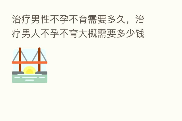 治疗男性不孕不育需要多久,治疗男人不孕不育大概需要多少前
