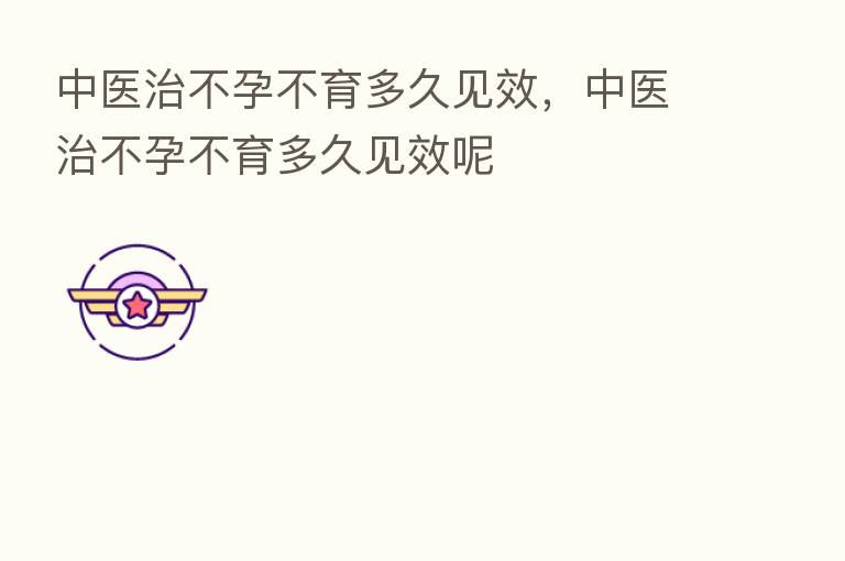 中医治不孕不育多久见效，中医治不孕不育多久见效呢