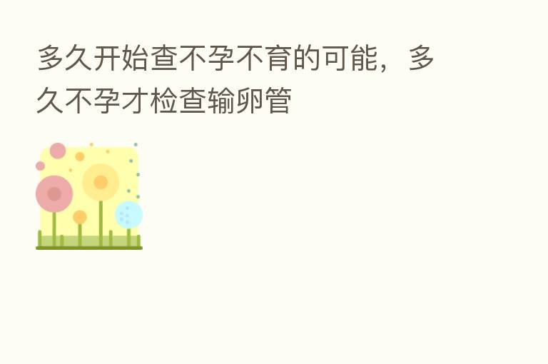 多久开始查不孕不育的可能，多久不孕才检查输卵管