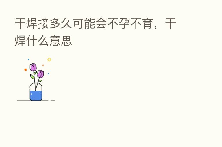 干焊接多久可能会不孕不育，干焊什么意思