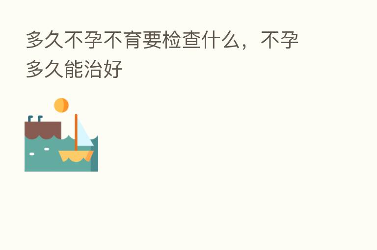 多久不孕不育要检查什么,不孕多久能治好