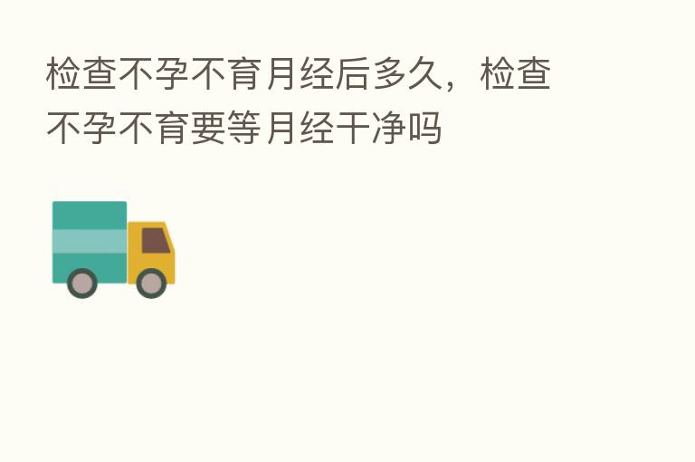 检查不孕不育月经后多久,检查不孕不育要等月经干净吗