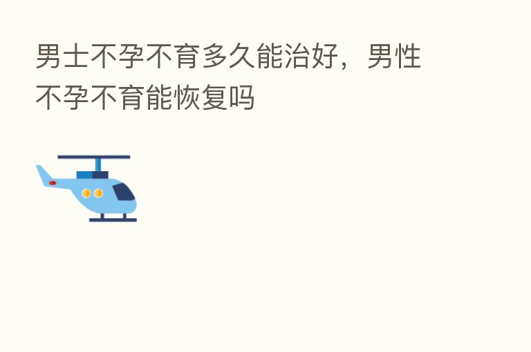 男士不孕不育多久能治好,男性不孕不育能恢复吗