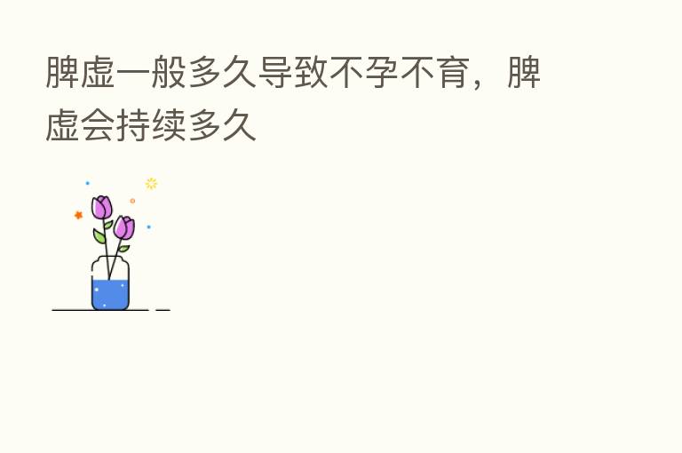 脾虚一般多久导致不孕不育，脾虚会持续多久