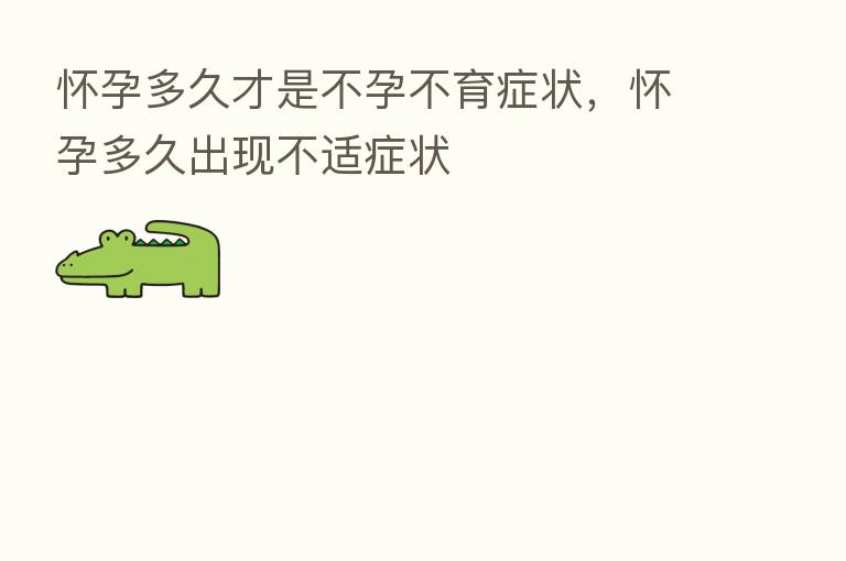 怀孕多久才是不孕不育症状,怀孕多久出现不适症状