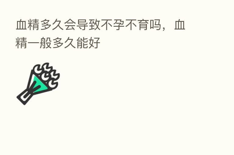 血精多久会导致不孕不育吗，血精一般多久能好
