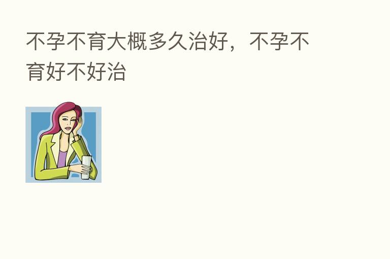 不孕不育大概多久治好,不孕不育好不好治