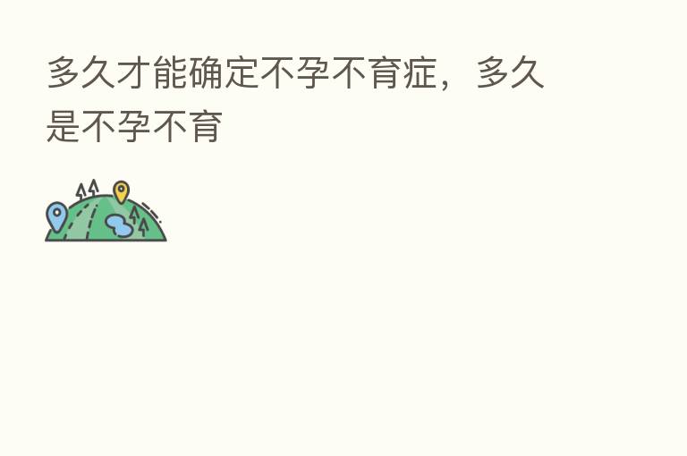 多久才能确定不孕不育症,多久是不孕不育