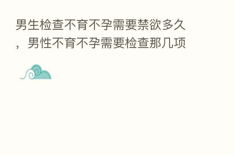 男生检查不育不孕需要禁欲多久，男性不育不孕需要检查那几项